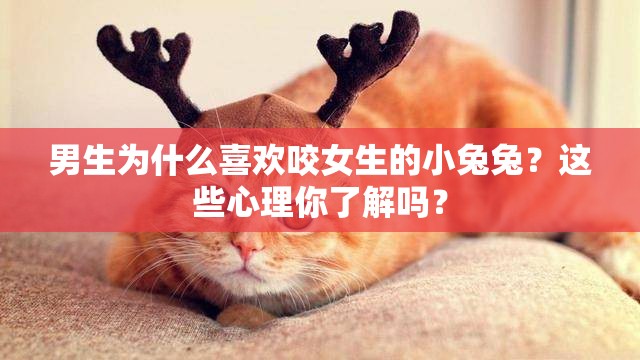 男生为什么喜欢咬女生的小兔兔？这些心理你了解吗？