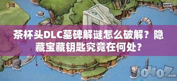 茶杯头DLC墓碑解谜怎么破解？隐藏宝藏钥匙究竟在何处？