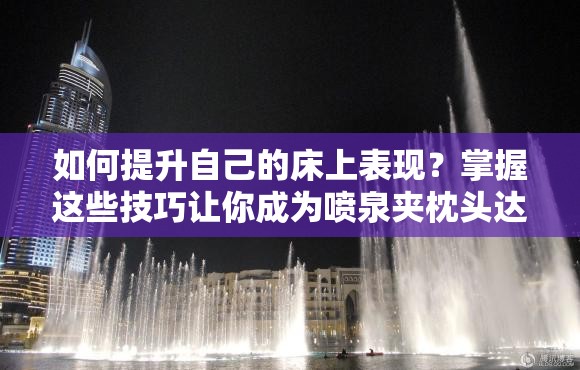 如何提升自己的床上表现？掌握这些技巧让你成为喷泉夹枕头达人