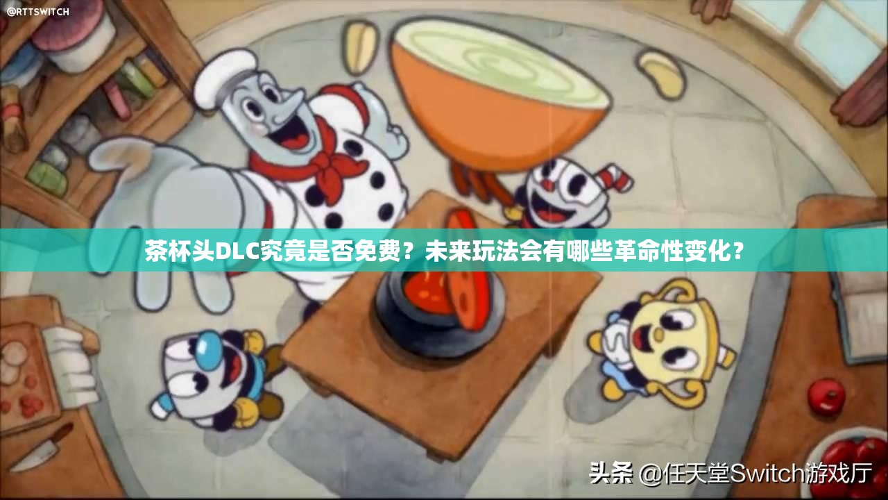 茶杯头DLC究竟是否免费？未来玩法会有哪些革命性变化？