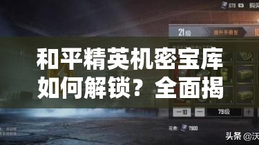 和平精英机密宝库如何解锁？全面揭秘开启机密宝库的神秘方法