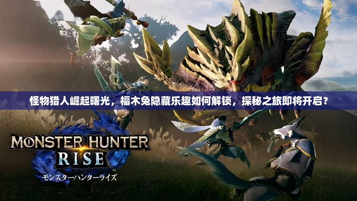 怪物猎人崛起曙光，福木兔隐藏乐趣如何解锁，探秘之旅即将开启？