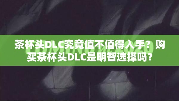 茶杯头DLC究竟值不值得入手？购买茶杯头DLC是明智选择吗？