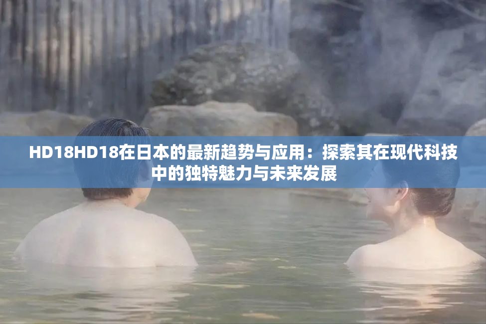 HD18HD18在日本的最新趋势与应用：探索其在现代科技中的独特魅力与未来发展