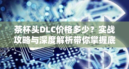 茶杯头DLC价格多少？实战攻略与深度解析带你掌握底层逻辑！