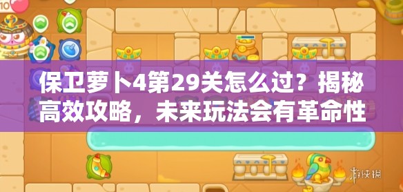 保卫萝卜4第29关怎么过？揭秘高效攻略，未来玩法会有革命性变化吗？