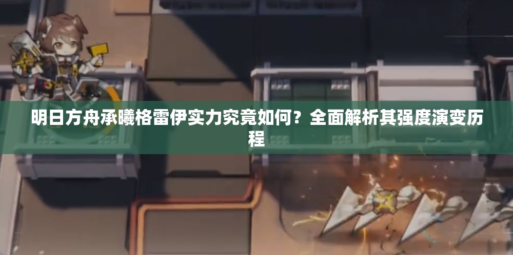 明日方舟承曦格雷伊实力究竟如何？全面解析其强度演变历程