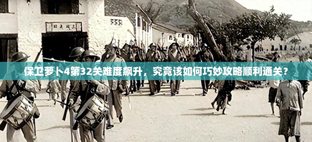 保卫萝卜4第32关难度飙升，究竟该如何巧妙攻略顺利通关？
