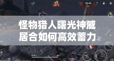 怪物猎人曙光神威居合如何高效蓄力反击？全攻略揭秘！