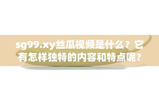 sg99.xy丝瓜视频是什么？它有怎样独特的内容和特点呢？快来一探究竟