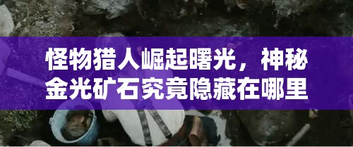 怪物猎人崛起曙光，神秘金光矿石究竟隐藏在哪里获取？
