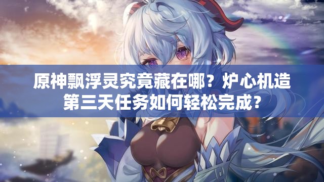原神飘浮灵究竟藏在哪？炉心机造第三天任务如何轻松完成？