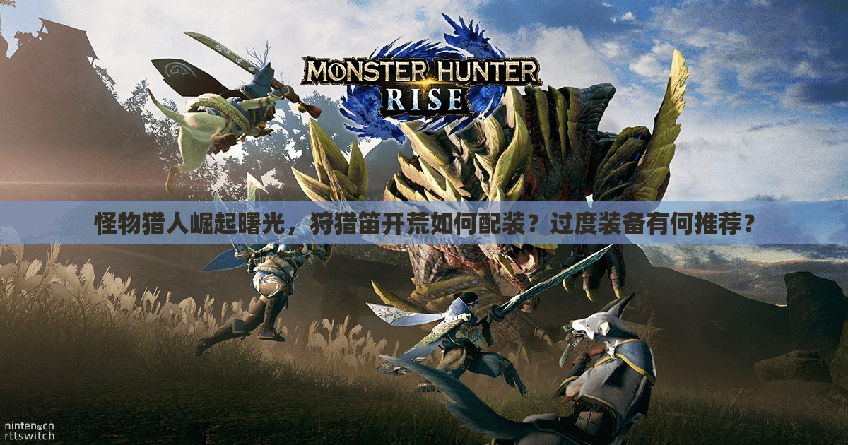 怪物猎人崛起曙光，狩猎笛开荒如何配装？过度装备有何推荐？