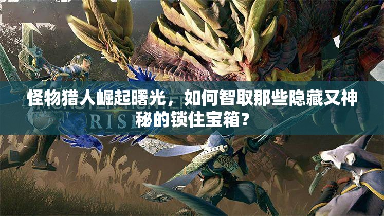 怪物猎人崛起曙光，如何智取那些隐藏又神秘的锁住宝箱？