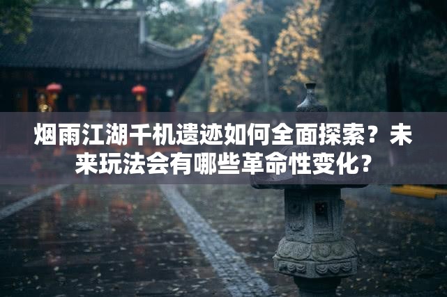 烟雨江湖千机遗迹如何全面探索？未来玩法会有哪些革命性变化？