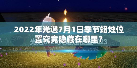 2022年光遇7月1日季节蜡烛位置究竟隐藏在哪里？