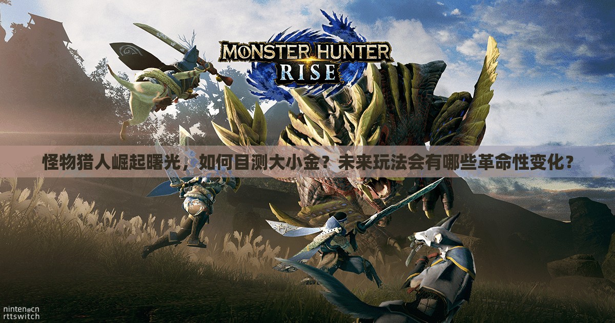 怪物猎人崛起曙光，如何目测大小金？未来玩法会有哪些革命性变化？
