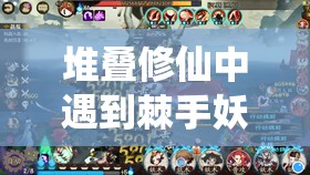 堆叠修仙中遇到棘手妖尸该如何处理？全面解析妖尸处理方法