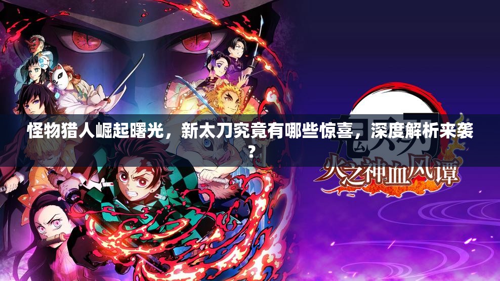 怪物猎人崛起曙光，新太刀究竟有哪些惊喜，深度解析来袭？