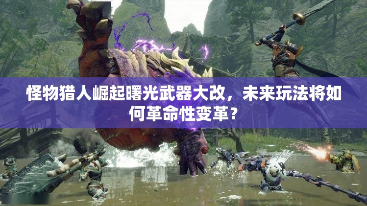 怪物猎人崛起曙光武器大改，未来玩法将如何革命性变革？