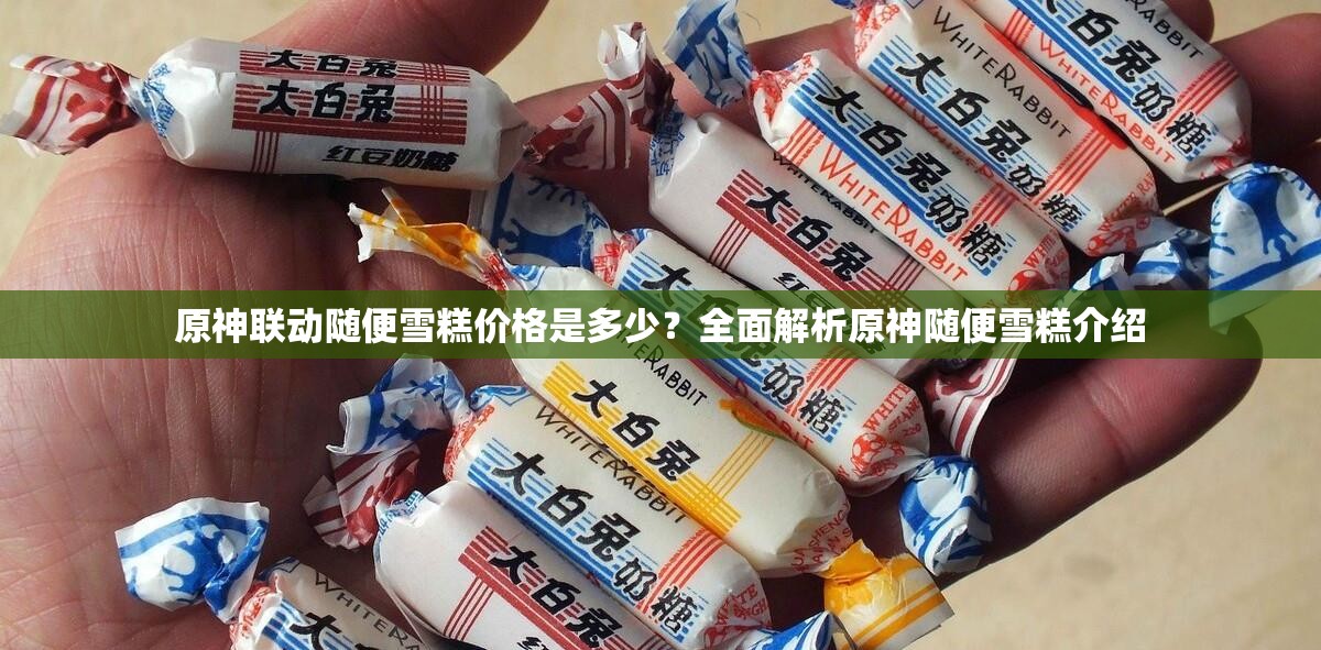 原神联动随便雪糕价格是多少？全面解析原神随便雪糕介绍