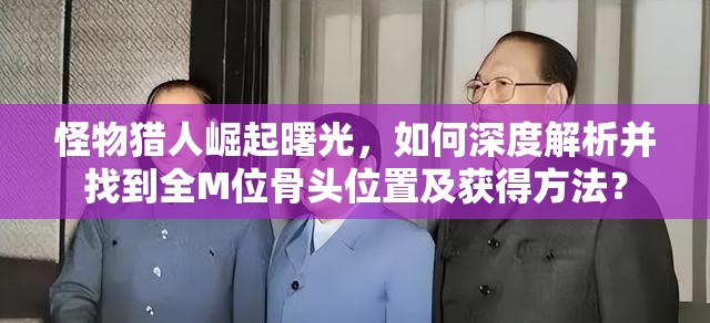 怪物猎人崛起曙光，如何深度解析并找到全M位骨头位置及获得方法？