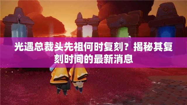 光遇总裁头先祖何时复刻？揭秘其复刻时间的最新消息