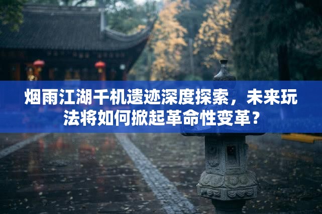 烟雨江湖千机遗迹深度探索，未来玩法将如何掀起革命性变革？