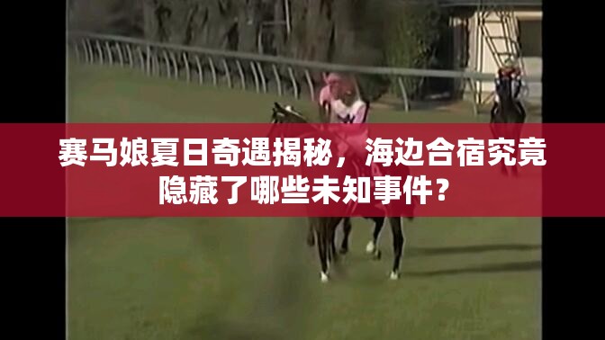 赛马娘夏日奇遇揭秘，海边合宿究竟隐藏了哪些未知事件？