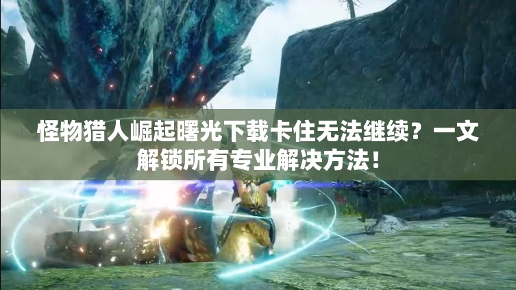 怪物猎人崛起曙光下载卡住无法继续？一文解锁所有专业解决方法！