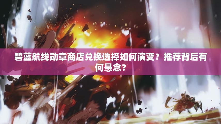 碧蓝航线勋章商店兑换选择如何演变？推荐背后有何悬念？