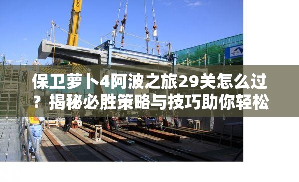 保卫萝卜4阿波之旅29关怎么过？揭秘必胜策略与技巧助你轻松闯关！