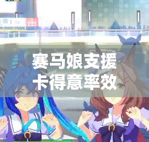 赛马娘支援卡得意率效果究竟如何？从新手到精通全面解析疑问多！