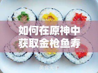 如何在原神中获取金枪鱼寿司食谱？底层逻辑与操作技巧全揭秘！
