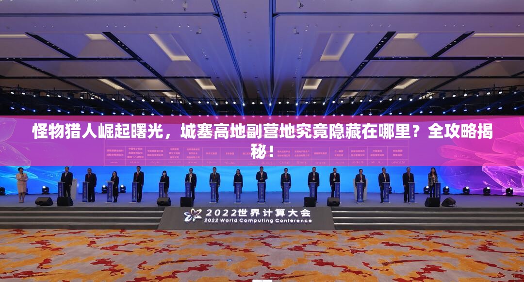 怪物猎人崛起曙光，城塞高地副营地究竟隐藏在哪里？全攻略揭秘！