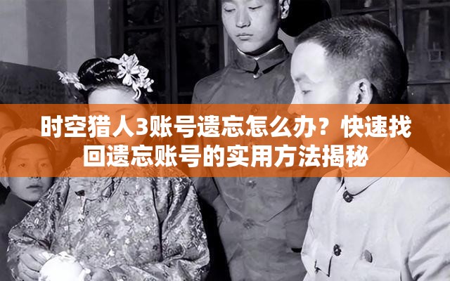 时空猎人3账号遗忘怎么办？快速找回遗忘账号的实用方法揭秘