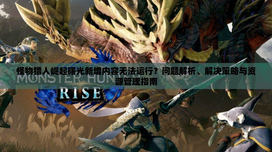 怪物猎人崛起曙光新增内容无法运行？问题解析、解决策略与资源管理指南