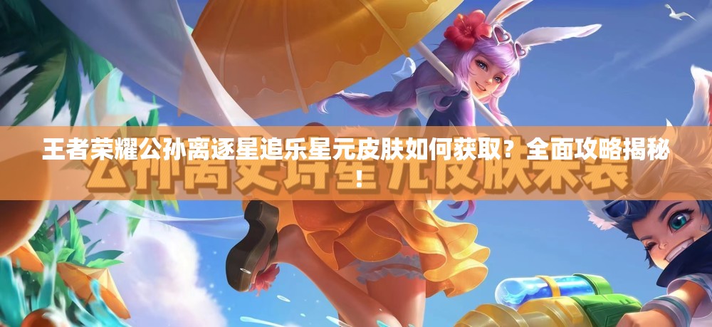 王者荣耀公孙离逐星追乐星元皮肤如何获取？全面攻略揭秘！