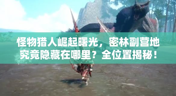 怪物猎人崛起曙光，密林副营地究竟隐藏在哪里？全位置揭秘！