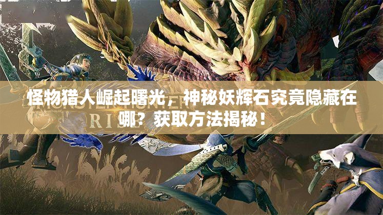 怪物猎人崛起曙光，神秘妖辉石究竟隐藏在哪？获取方法揭秘！