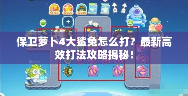 保卫萝卜4大鲨兔怎么打？最新高效打法攻略揭秘！