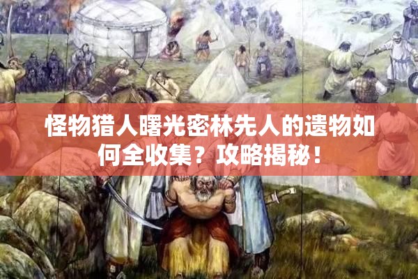 怪物猎人曙光密林先人的遗物如何全收集？攻略揭秘！