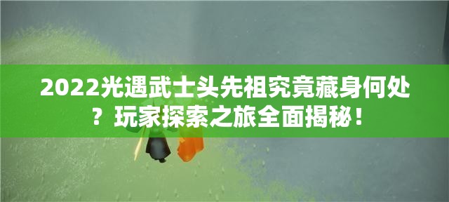 2022光遇武士头先祖究竟藏身何处？玩家探索之旅全面揭秘！