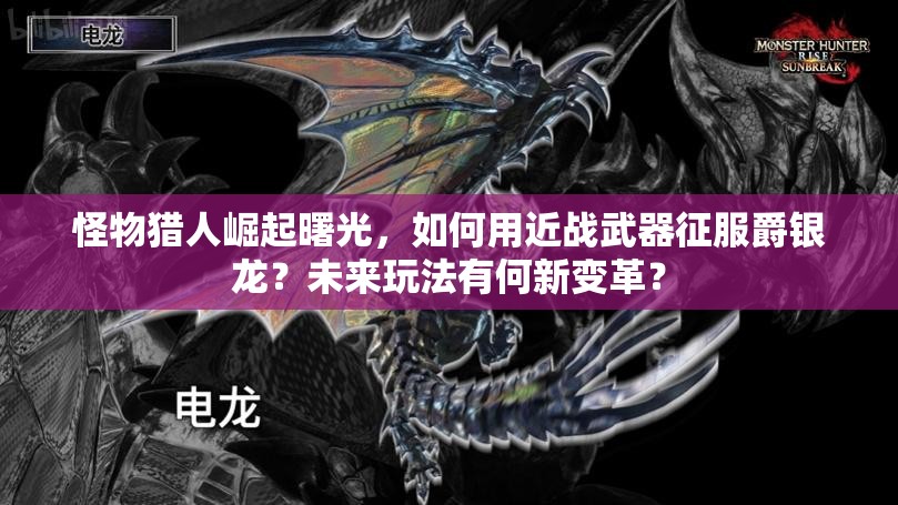 怪物猎人崛起曙光，如何用近战武器征服爵银龙？未来玩法有何新变革？