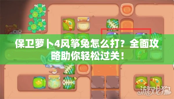 保卫萝卜4风筝兔怎么打？全面攻略助你轻松过关！