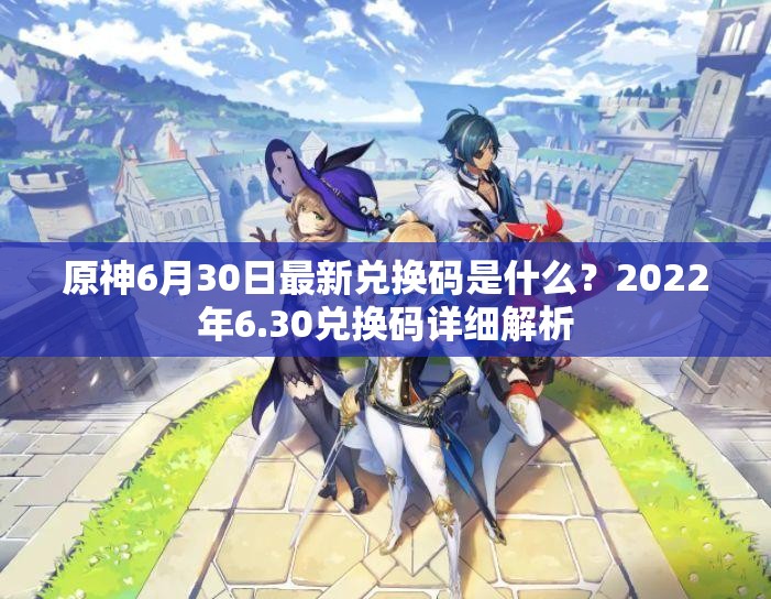 原神6月30日最新兑换码是什么？2022年6.30兑换码详细解析