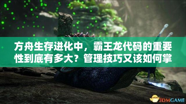 方舟生存进化中，霸王龙代码的重要性到底有多大？管理技巧又该如何掌握？