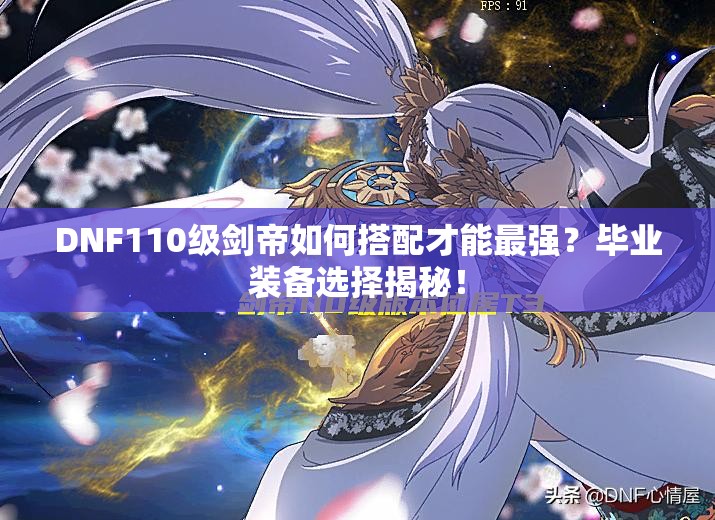 DNF110级剑帝如何搭配才能最强？毕业装备选择揭秘！