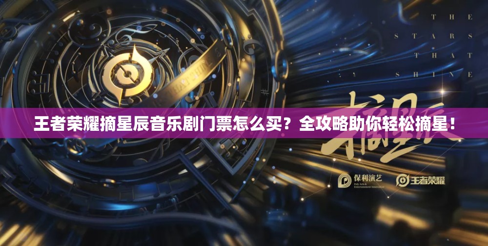 王者荣耀摘星辰音乐剧门票怎么买？全攻略助你轻松摘星！