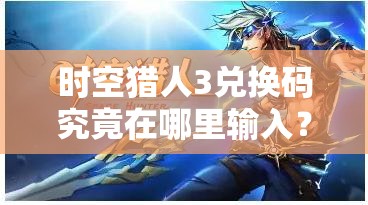 时空猎人3兑换码究竟在哪里输入？使用方法全面深度解析